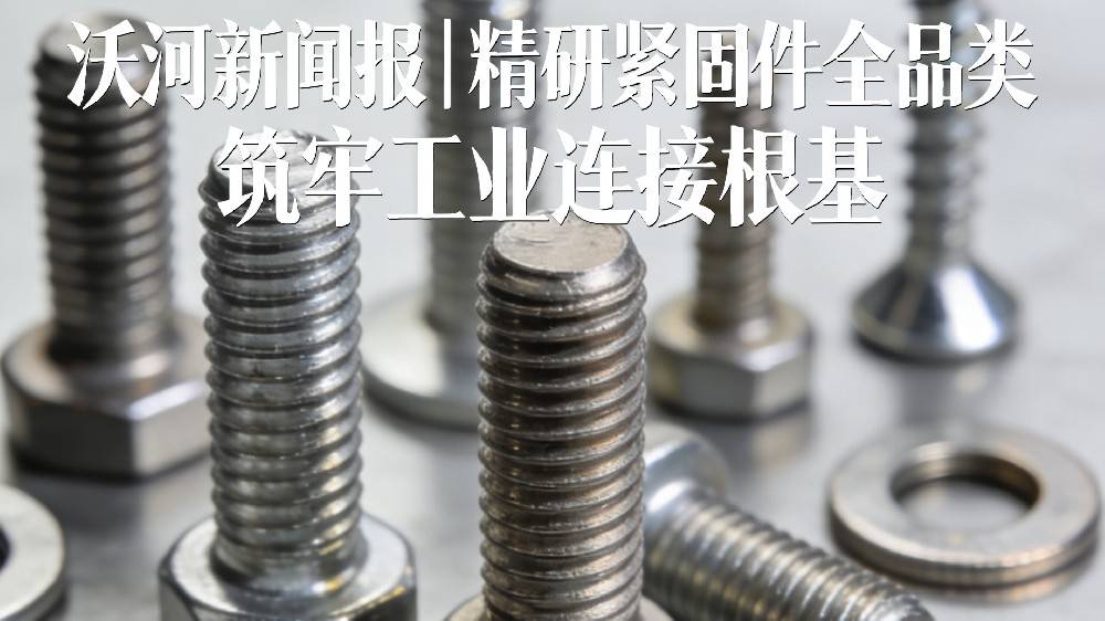 沃河新闻报｜精研紧固件全品类 筑牢工业连接根基 沃河紧固件以品质赋能制造业高质量发展